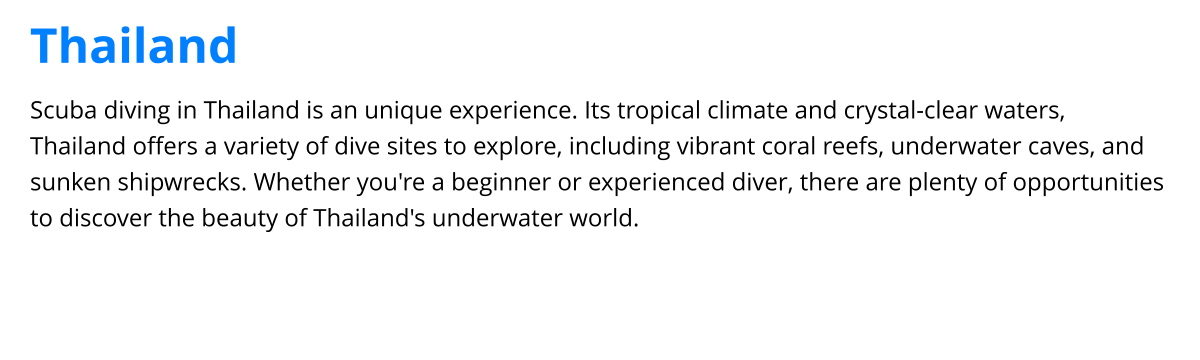 Scuba diving in Thailand is an unique experience. Its tropical climate and crystal-clear waters, Thailand offers a variety of dive sites to explore, including vibrant coral reefs, underwater caves, and sunken shipwrecks. Whether you're a beginner or experienced diver, there are plenty of opportunities to discover the beauty of Thailand's underwater world. Thailand