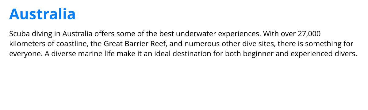 Scuba diving in Australia offers some of the best underwater experiences. With over 27,000 kilometers of coastline, the Great Barrier Reef, and numerous other dive sites, there is something for everyone. A diverse marine life make it an ideal destination for both beginner and experienced divers. Australia